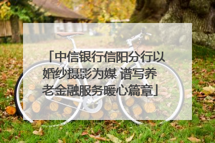 中信银行信阳分行以婚纱摄影为媒 谱写养老金融服务暖心篇章