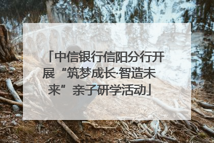 中信银行信阳分行开展“筑梦成长·智造未来”亲子研学活动
