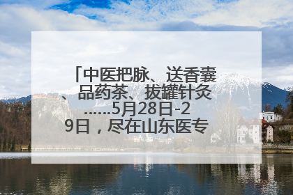中医把脉、送香囊、品药茶、拔罐针灸……5月28日-29日，尽在山东医专附属医院中医夜市
