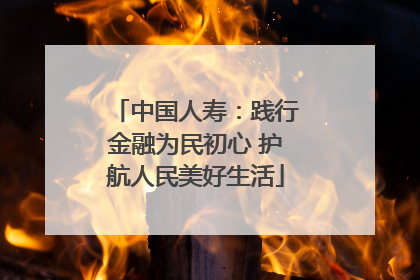 中国人寿：践行金融为民初心 护航人民美好生活