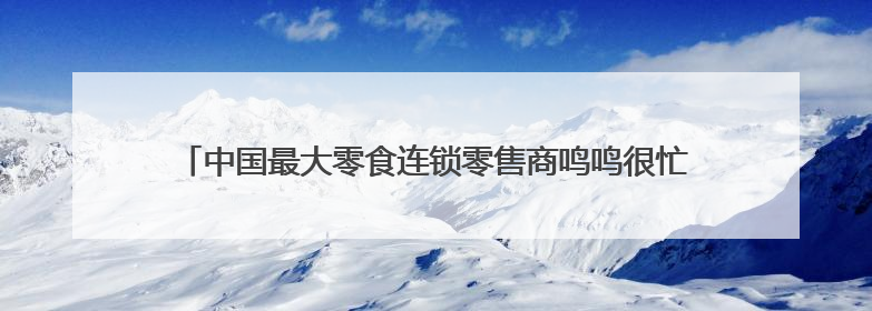 中国最大零食连锁零售商鸣鸣很忙赴港上市，领跑休闲食品饮料赛道