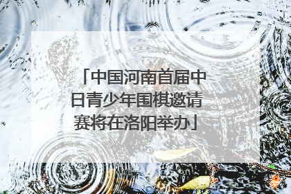 中国河南首届中日青少年围棋邀请赛将在洛阳举办