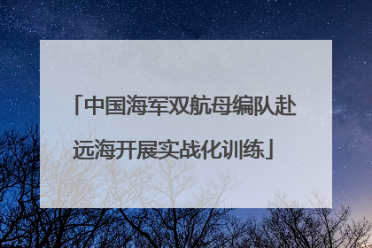中国海军双航母编队赴远海开展实战化训练
