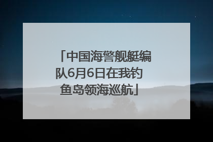 中国海警舰艇编队6月6日在我钓鱼岛领海巡航