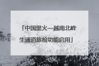 中国里火—越南北峰生通道旅检功能启用