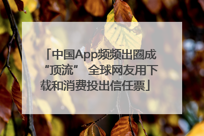 中国App频频出圈成“顶流” 全球网友用下载和消费投出信任票