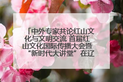 中外专家共论红山文化与文明交流 首届红山文化国际传播大会暨“新时代大讲堂”在辽宁朝阳举办