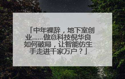 中年裸辞，地下室创业……傲意科技倪华良如何破局，让智能仿生手走进千家万户？