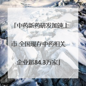 中药新药研发加速上市 全国现存中药相关企业超84.3万家