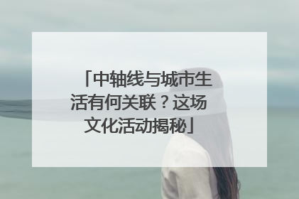 中轴线与城市生活有何关联？这场文化活动揭秘