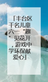 丰台区千名儿童六一“趣”见花开，游戏中学环保献爱心