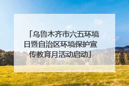 乌鲁木齐市六五环境日暨自治区环境保护宣传教育月活动启动