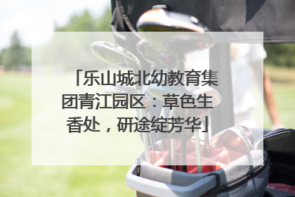 乐山城北幼教育集团青江园区：草色生香处，研途绽芳华