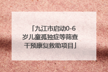 九江市启动0-6岁儿童孤独症等筛查干预康复救助项目