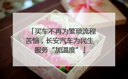 买车不再为繁琐流程苦恼，长安汽车为民生服务“加温度”