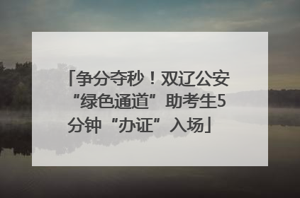 争分夺秒！双辽公安“绿色通道”助考生5分钟“办证”入场