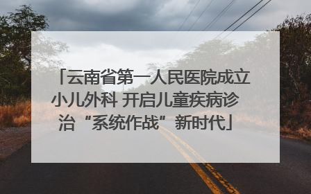 云南省第一人民医院成立小儿外科 开启儿童疾病诊治“系统作战”新时代
