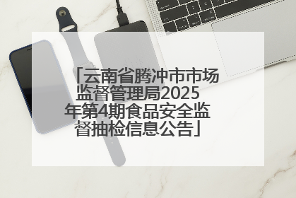 云南省腾冲市市场监督管理局2025年第4期食品安全监督抽检信息公告