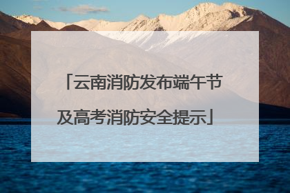 云南消防发布端午节及高考消防安全提示