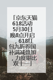 京东天猫618活动5月30日晚8点开启，618红包九折券国补满减叠加，力度堪比双十一