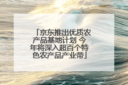 京东推出优质农产品基地计划 今年将深入超百个特色农产品产业带