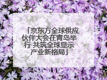 京东方全球供应伙伴大会在青岛举行 共筑全球显示产业新格局