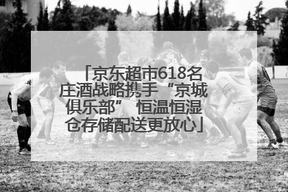 京东超市618名庄酒战略携手“京城俱乐部” 恒温恒湿仓存储配送更放心