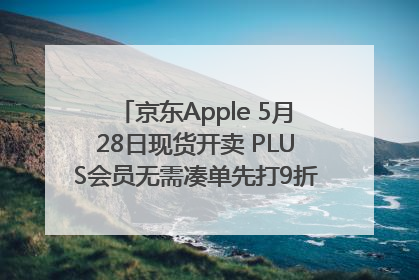 京东Apple 5月28日现货开卖 PLUS会员无需凑单先打9折再叠618优惠