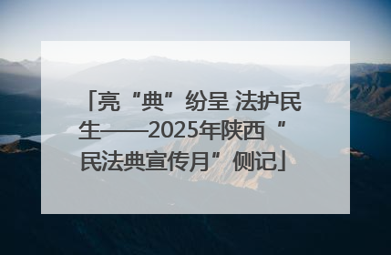 亮“典”纷呈 法护民生——2025年陕西“民法典宣传月”侧记