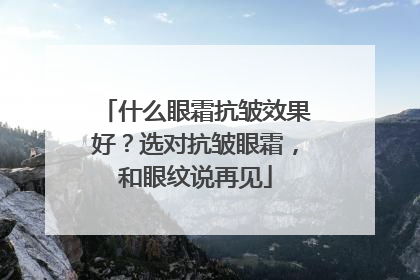 什么眼霜抗皱效果好？选对抗皱眼霜，和眼纹说再见
