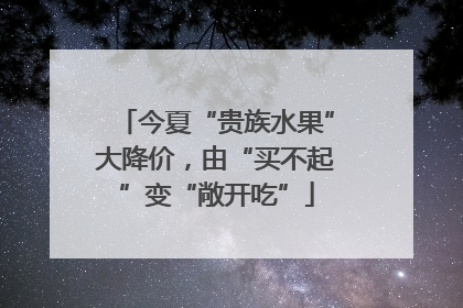今夏“贵族水果”大降价，由“买不起”变“敞开吃”
