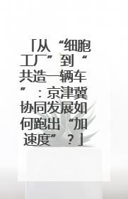 从“细胞工厂”到“共造一辆车”：京津冀协同发展如何跑出“加速度”？