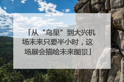 从“鸟巢”到大兴机场未来只要半小时，这场展会描绘未来图景