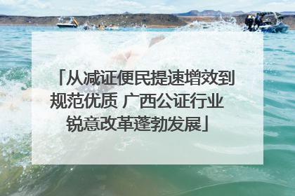 从减证便民提速增效到规范优质 广西公证行业锐意改革蓬勃发展