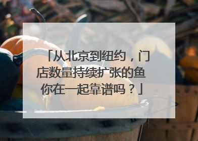 从北京到纽约，门店数量持续扩张的鱼你在一起靠谱吗？