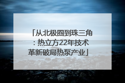 从北极圈到珠三角：热立方22年技术革新破局热泵产业