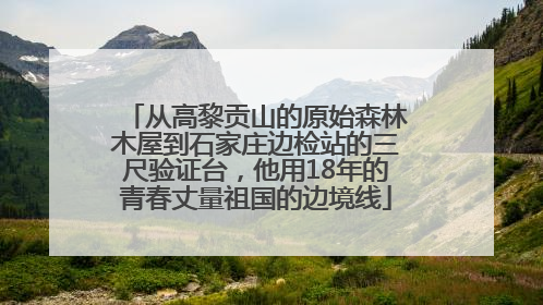 从高黎贡山的原始森林木屋到石家庄边检站的三尺验证台，他用18年的青春丈量祖国的边境线