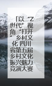 以“Z世代”视角“打开”乡村文化 四川省第五届乡村文化振兴魅力竞演大赛启动