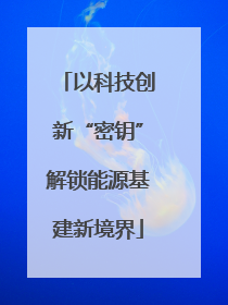以科技创新“密钥”解锁能源基建新境界