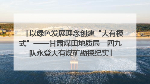 以绿色发展理念创建“大有模式”——甘肃煤田地质局一四九队永登大有煤矿勘探纪实