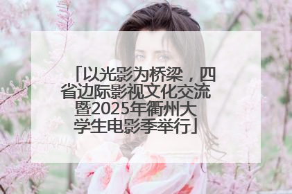 以光影为桥梁，四省边际影视文化交流暨2025年衢州大学生电影季举行