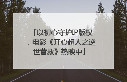 以初心守护IP版权，电影《开心超人之逆世营救》热映中