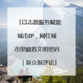 以志愿服务赋能城市IP，网红城市里藏着文明密码｜新京报评论
