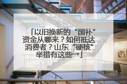 以旧换新的“国补”资金从哪来？如何抵达消费者？山东“硬核”举措有这些→