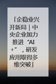 企稳业兴开新局｜中央企业加力推进“AI+”，研发应用取得多维突破