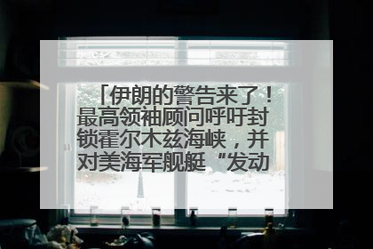 伊朗的警告来了！最高领袖顾问呼吁封锁霍尔木兹海峡，并对美海军舰艇“发动导弹袭击”