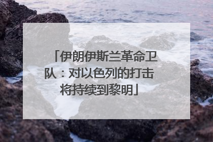 伊朗伊斯兰革命卫队：对以色列的打击将持续到黎明