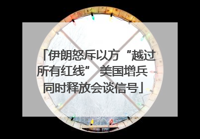 伊朗怒斥以方“越过所有红线” 美国增兵同时释放会谈信号