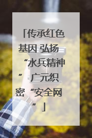 传承红色基因 弘扬“水兵精神” 广元织密“安全网”