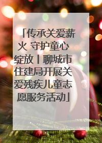 传承关爱薪火 守护童心绽放丨聊城市住建局开展关爱残疾儿童志愿服务活动
